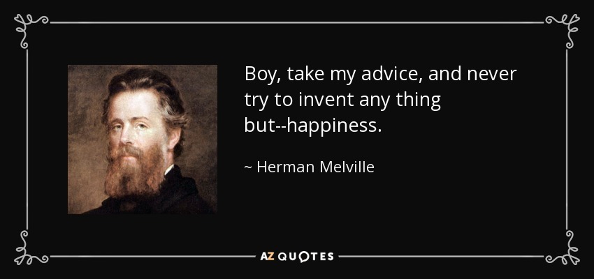 Boy, take my advice, and never try to invent any thing but--happiness. - Herman Melville