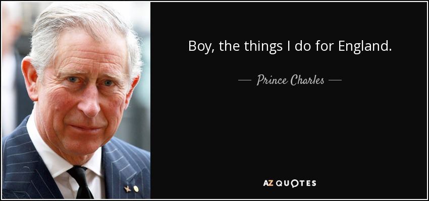 Boy, the things I do for England. - Prince Charles