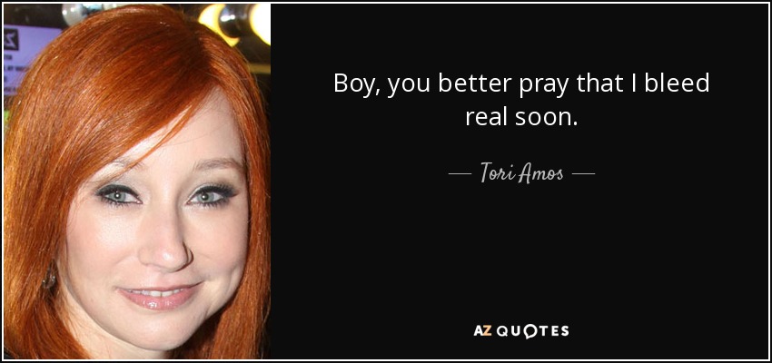 Boy, you better pray that I bleed real soon. - Tori Amos