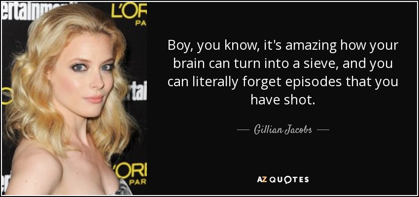 Boy, you know, it's amazing how your brain can turn into a sieve, and you can literally forget episodes that you have shot. - Gillian Jacobs