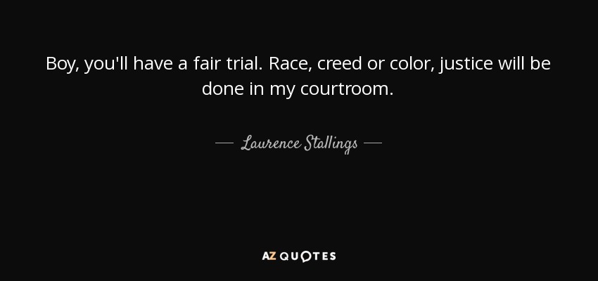 Boy, you'll have a fair trial. Race, creed or color, justice will be done in my courtroom. - Laurence Stallings