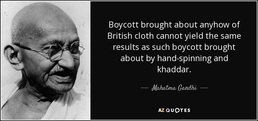 Boycott brought about anyhow of British cloth cannot yield the same results as such boycott brought about by hand-spinning and khaddar. - Mahatma Gandhi