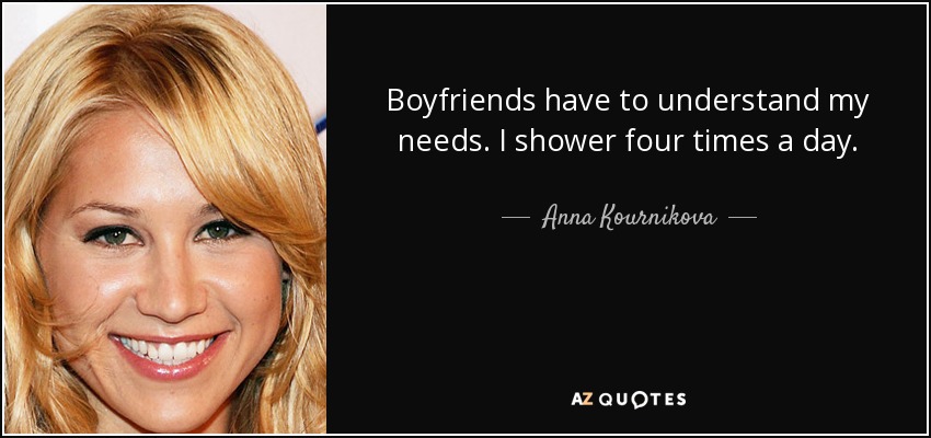 Boyfriends have to understand my needs. I shower four times a day. - Anna Kournikova