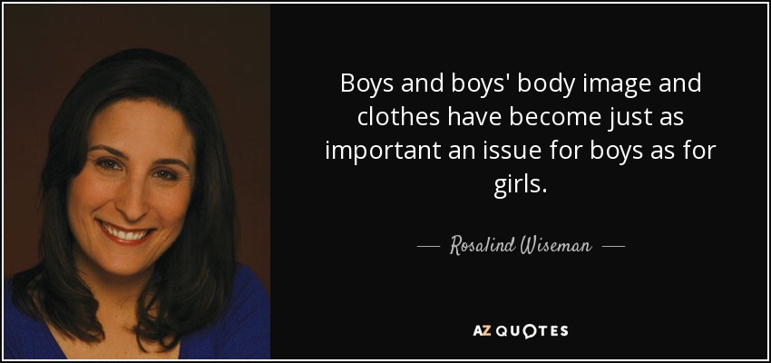 Boys and boys' body image and clothes have become just as important an issue for boys as for girls. - Rosalind Wiseman