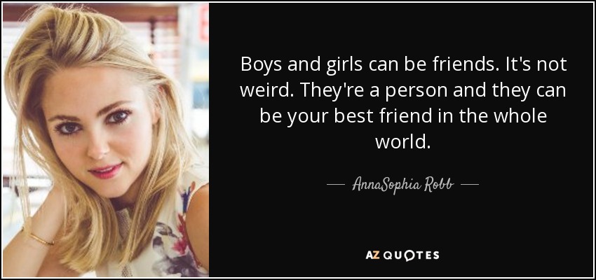 Boys and girls can be friends. It's not weird. They're a person and they can be your best friend in the whole world. - AnnaSophia Robb