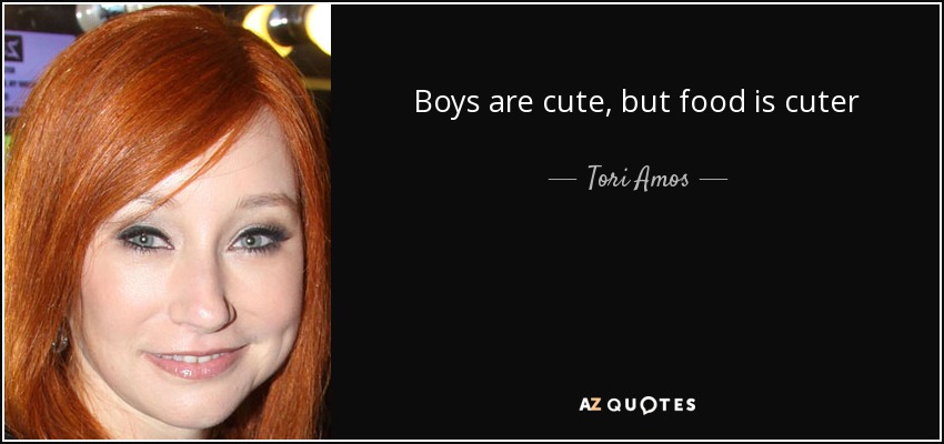 Boys are cute, but food is cuter - Tori Amos