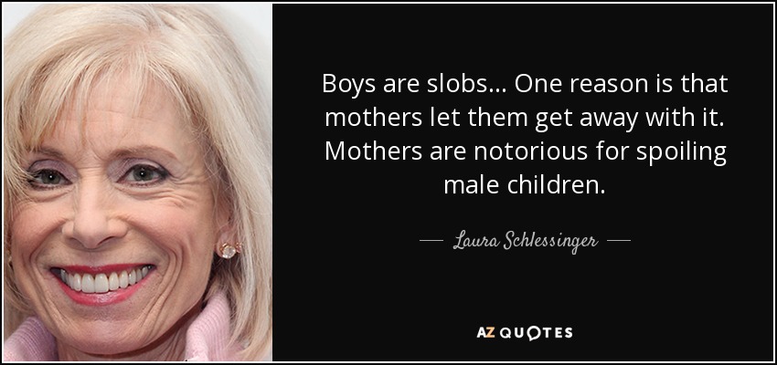 Boys are slobs... One reason is that mothers let them get away with it. Mothers are notorious for spoiling male children. - Laura Schlessinger