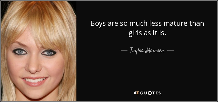 Boys are so much less mature than girls as it is. - Taylor Momsen