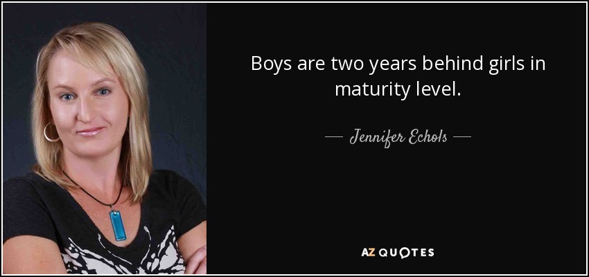 Boys are two years behind girls in maturity level. - Jennifer Echols