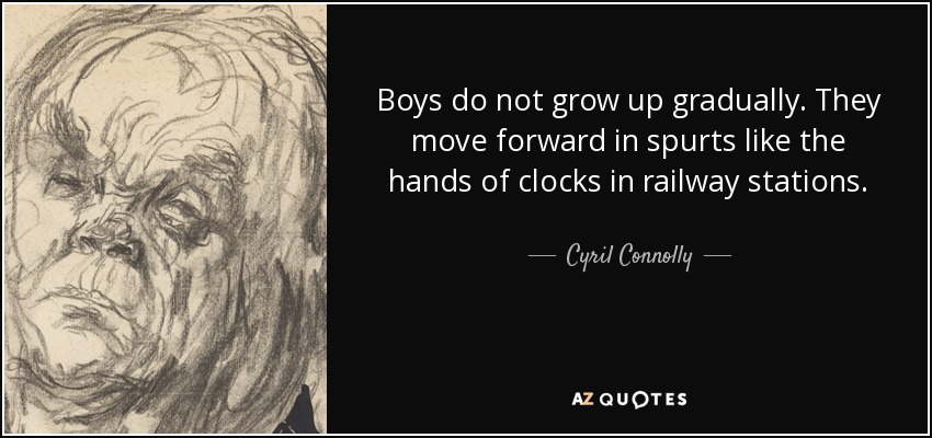 Boys do not grow up gradually. They move forward in spurts like the hands of clocks in railway stations. - Cyril Connolly