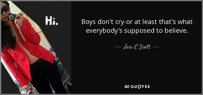 Boys don't cry-or at least that's what everybody's supposed to believe. - Jess C Scott