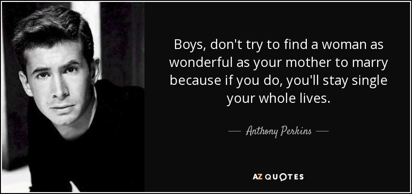 Boys, don't try to find a woman as wonderful as your mother to marry because if you do, you'll stay single your whole lives. - Anthony Perkins