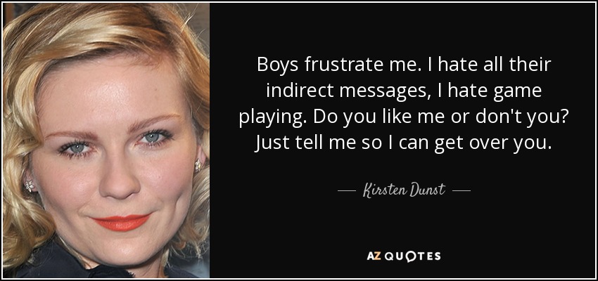 Boys frustrate me. I hate all their indirect messages, I hate game playing. Do you like me or don't you? Just tell me so I can get over you. - Kirsten Dunst