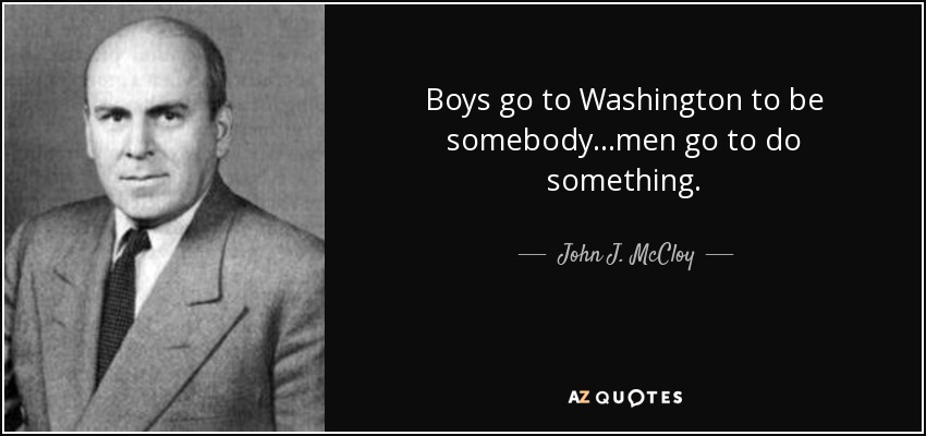 Boys go to Washington to be somebody...men go to do something. - John J. McCloy