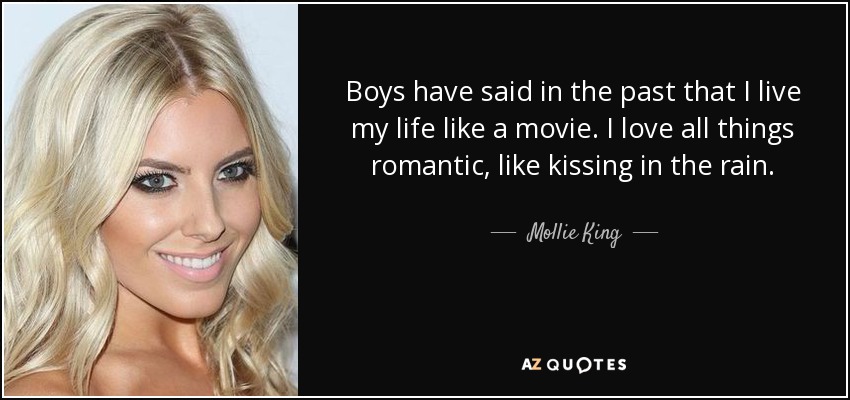 Boys have said in the past that I live my life like a movie. I love all things romantic, like kissing in the rain. - Mollie King