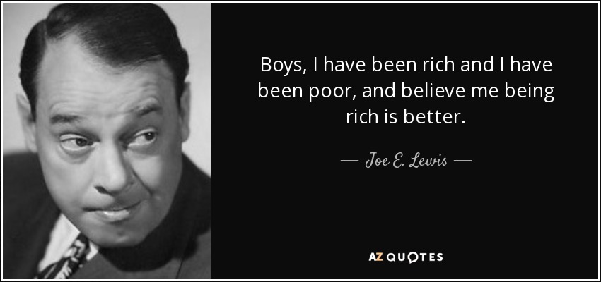 Boys, I have been rich and I have been poor, and believe me being rich is better. - Joe E. Lewis