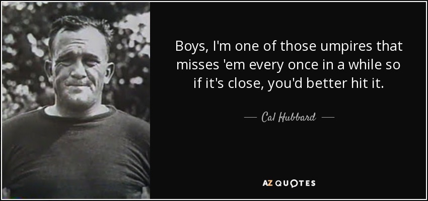 Boys, I'm one of those umpires that misses 'em every once in a while so if it's close, you'd better hit it. - Cal Hubbard