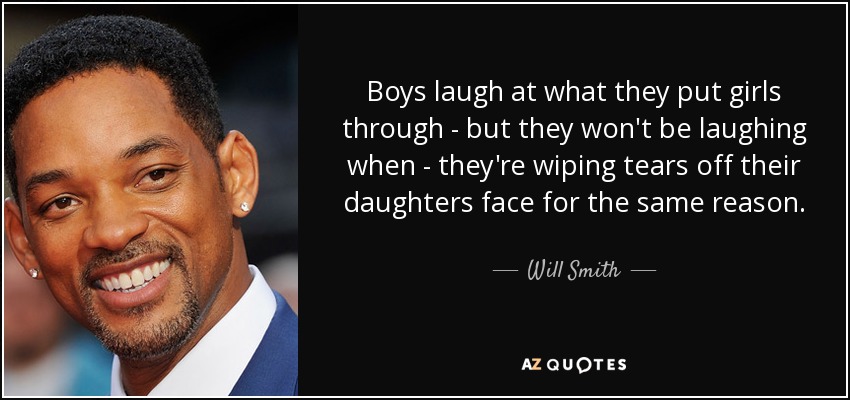Boys laugh at what they put girls through - but they won't be laughing when - they're wiping tears off their daughters face for the same reason. - Will Smith