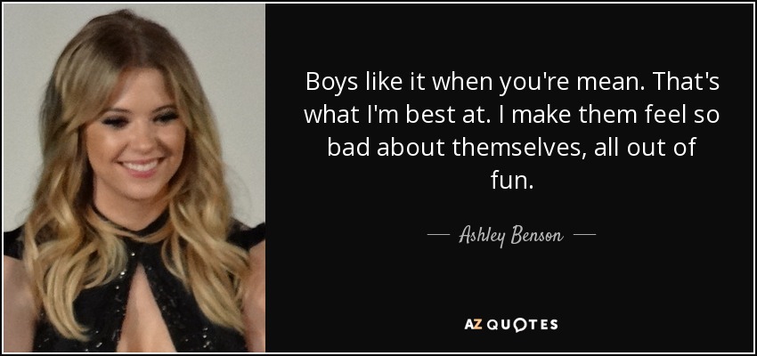 Boys like it when you're mean. That's what I'm best at. I make them feel so bad about themselves, all out of fun. - Ashley Benson