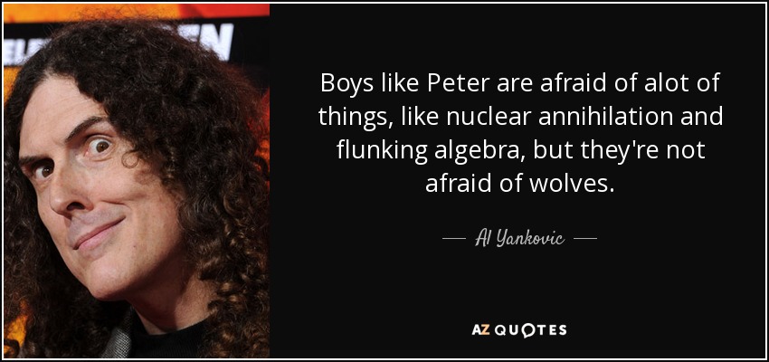 Boys like Peter are afraid of alot of things, like nuclear annihilation and flunking algebra, but they're not afraid of wolves. - Al Yankovic