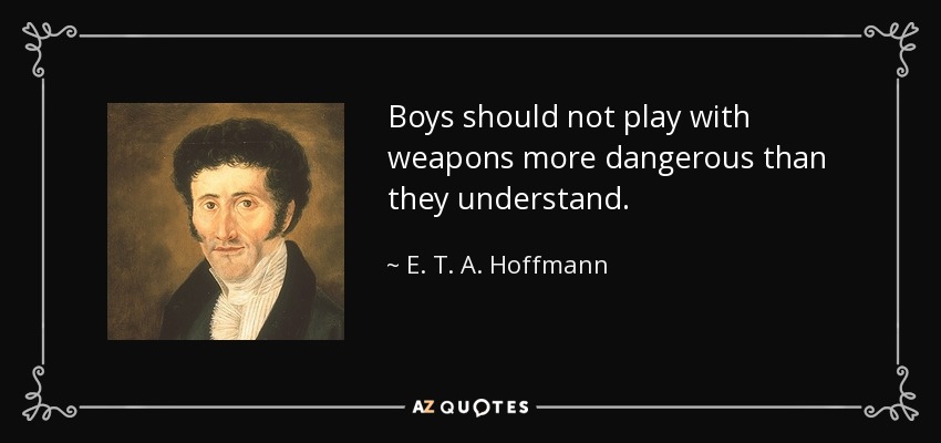 Boys should not play with weapons more dangerous than they understand. - E. T. A. Hoffmann