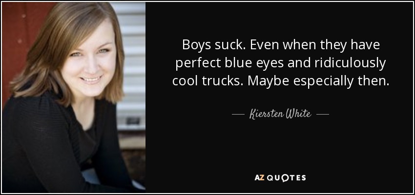 Boys suck. Even when they have perfect blue eyes and ridiculously cool trucks. Maybe especially then. - Kiersten White