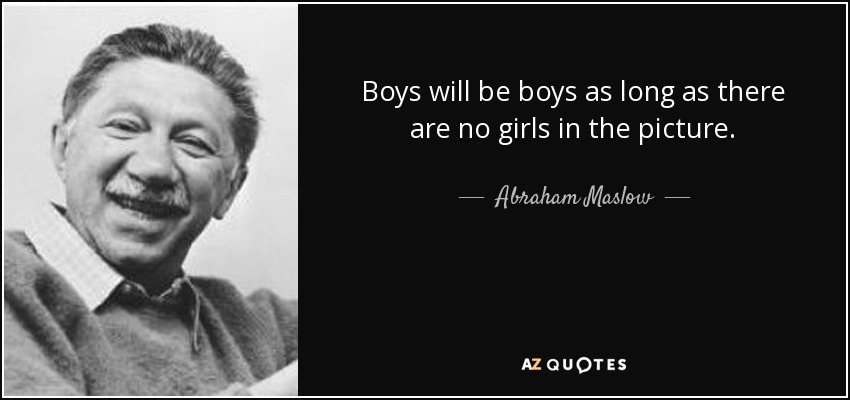 Boys will be boys as long as there are no girls in the picture. - Abraham Maslow