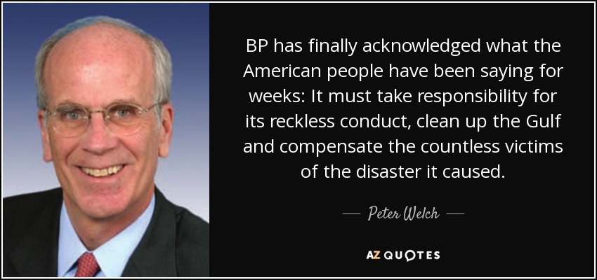 BP has finally acknowledged what the American people have been saying for weeks: It must take responsibility for its reckless conduct, clean up the Gulf and compensate the countless victims of the disaster it caused. - Peter Welch