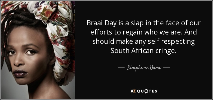 Braai Day is a slap in the face of our efforts to regain who we are. And should make any self respecting South African cringe. - Simphiwe Dana