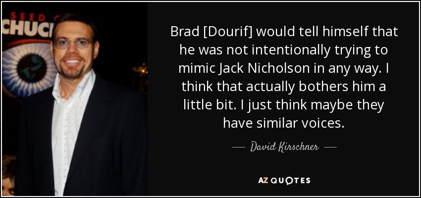 Brad [Dourif] would tell himself that he was not intentionally trying to mimic Jack Nicholson in any way. I think that actually bothers him a little bit. I just think maybe they have similar voices. - David Kirschner