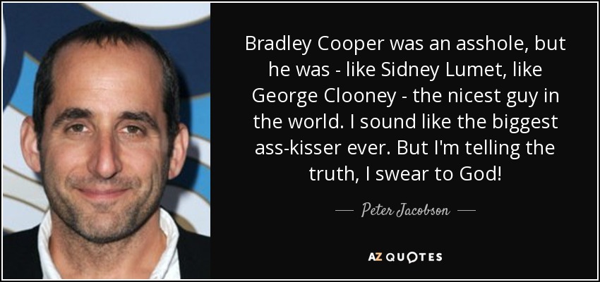 Bradley Cooper was an asshole, but he was - like Sidney Lumet, like George Clooney - the nicest guy in the world. I sound like the biggest ass-kisser ever. But I'm telling the truth, I swear to God! - Peter Jacobson