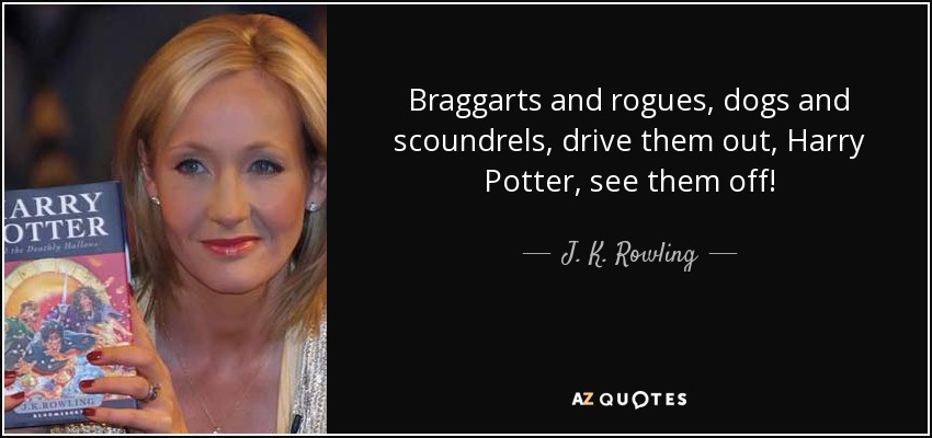Braggarts and rogues, dogs and scoundrels, drive them out, Harry Potter, see them off! - J. K. Rowling