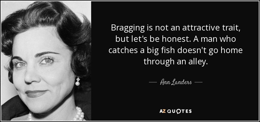 Bragging is not an attractive trait, but let's be honest. A man who catches a big fish doesn't go home through an alley. - Ann Landers
