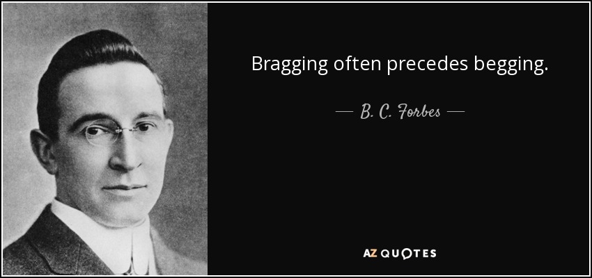 Bragging often precedes begging. - B. C. Forbes