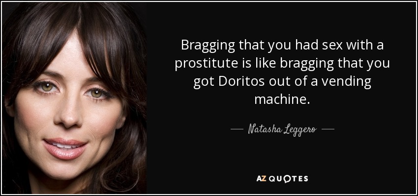 Bragging that you had sex with a prostitute is like bragging that you got Doritos out of a vending machine. - Natasha Leggero