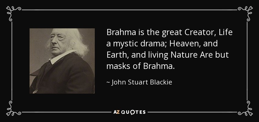 Brahma is the great Creator, Life a mystic drama; Heaven, and Earth, and living Nature Are but masks of Brahma. - John Stuart Blackie