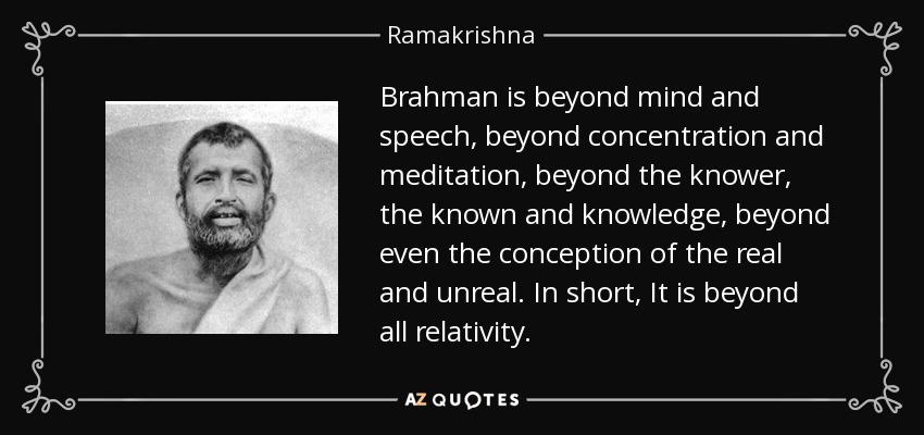 Brahman is beyond mind and speech, beyond concentration and meditation, beyond the knower, the known and knowledge, beyond even the conception of the real and unreal. In short, It is beyond all relativity. - Ramakrishna