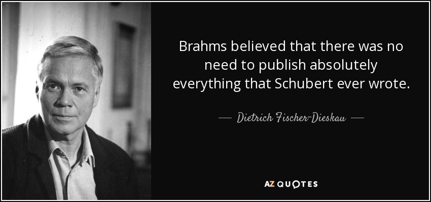 Brahms believed that there was no need to publish absolutely everything that Schubert ever wrote. - Dietrich Fischer-Dieskau