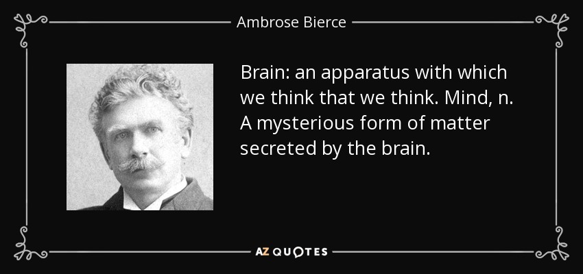 Brain: an apparatus with which we think that we think. Mind, n. A mysterious form of matter secreted by the brain. - Ambrose Bierce