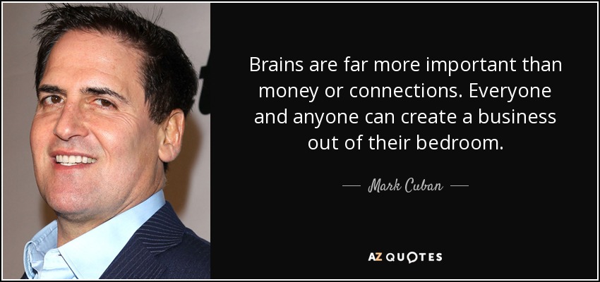Brains are far more important than money or connections. Everyone and anyone can create a business out of their bedroom. - Mark Cuban
