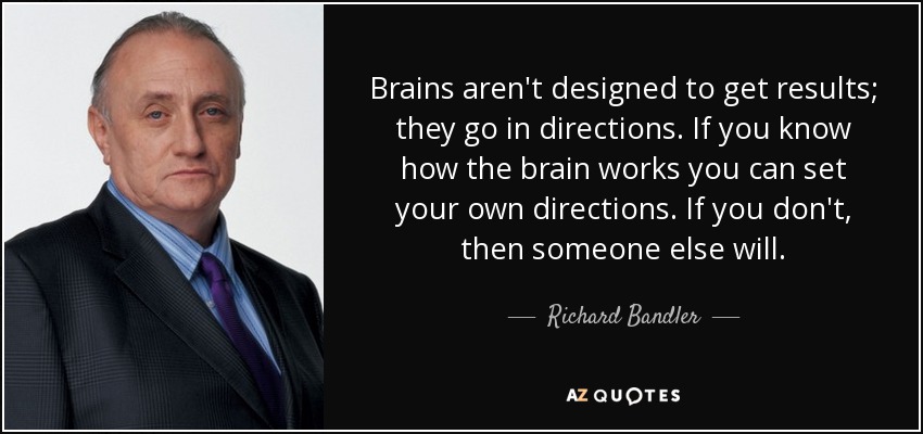Brains aren't designed to get results; they go in directions. If you know how the brain works you can set your own directions. If you don't, then someone else will. - Richard Bandler