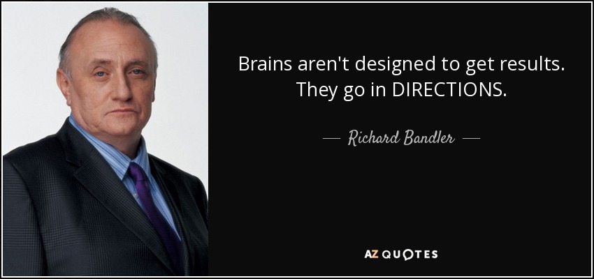 Brains aren't designed to get results. They go in DIRECTIONS. - Richard Bandler