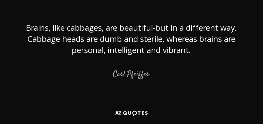 Brains, like cabbages, are beautiful-but in a different way. Cabbage heads are dumb and sterile, whereas brains are personal, intelligent and vibrant. - Carl Pfeiffer