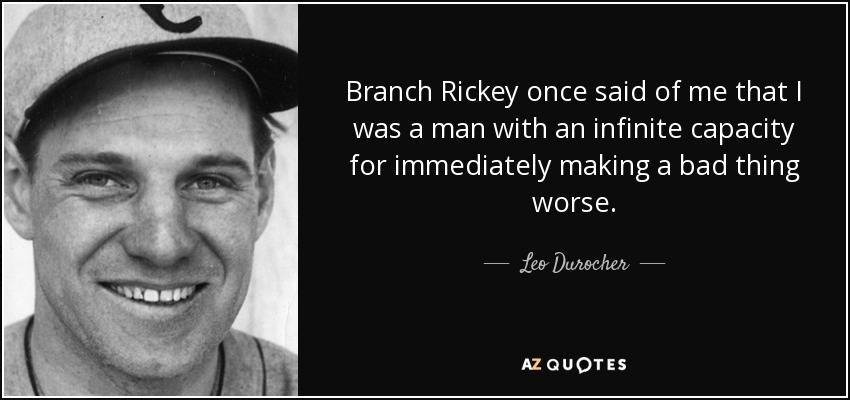Branch Rickey once said of me that I was a man with an infinite capacity for immediately making a bad thing worse. - Leo Durocher