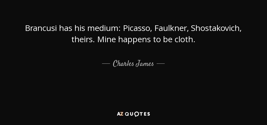 Brancusi has his medium: Picasso, Faulkner, Shostakovich, theirs. Mine happens to be cloth. - Charles James