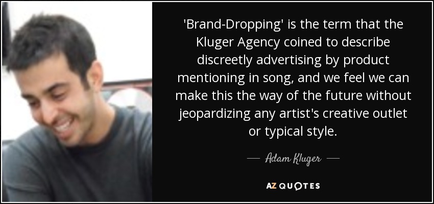 'Brand-Dropping' is the term that the Kluger Agency coined to describe discreetly advertising by product mentioning in song, and we feel we can make this the way of the future without jeopardizing any artist's creative outlet or typical style. - Adam Kluger