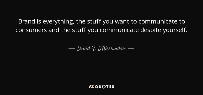 Brand is everything, the stuff you want to communicate to consumers and the stuff you communicate despite yourself. - David F. D'Alessandro