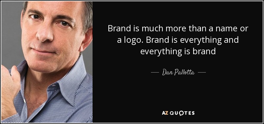 Brand is much more than a name or a logo. Brand is everything and everything is brand - Dan Pallotta