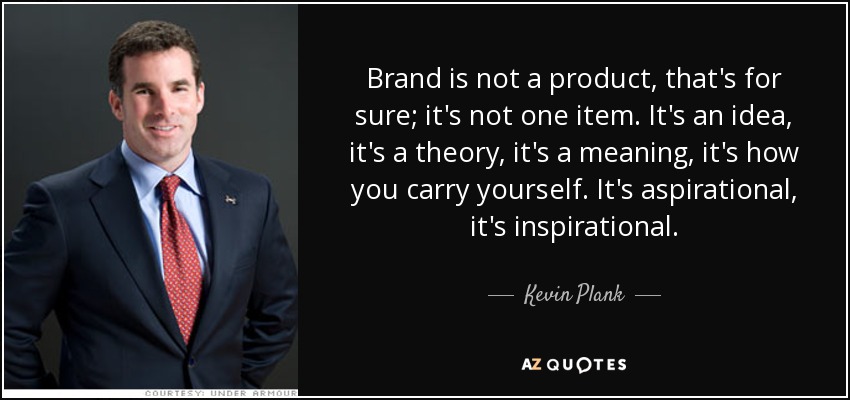 Brand is not a product, that's for sure; it's not one item. It's an idea, it's a theory, it's a meaning, it's how you carry yourself. It's aspirational, it's inspirational. - Kevin Plank
