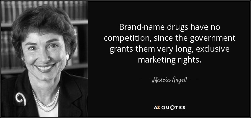 Brand-name drugs have no competition, since the government grants them very long, exclusive marketing rights. - Marcia Angell